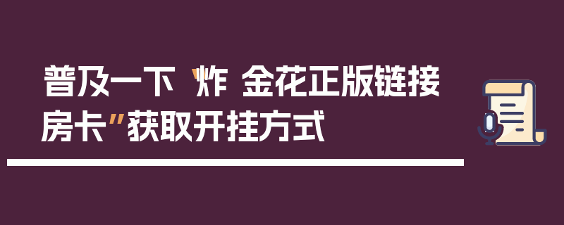 普及一下“炸 金花正版链接房卡”获取开挂方式
