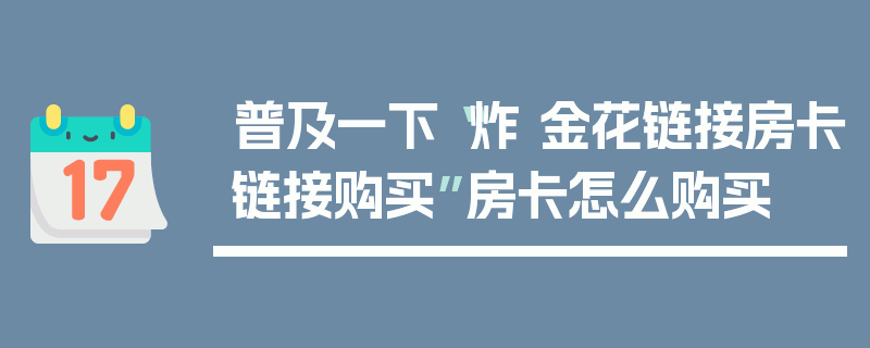 普及一下“炸 金花链接房卡链接购买”房卡怎么购买