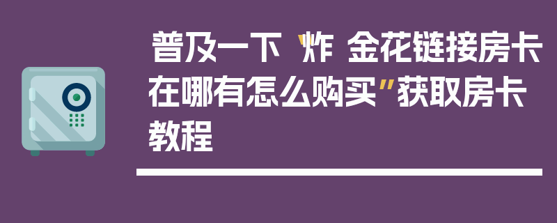普及一下“炸 金花链接房卡在哪有怎么购买”获取房卡教程