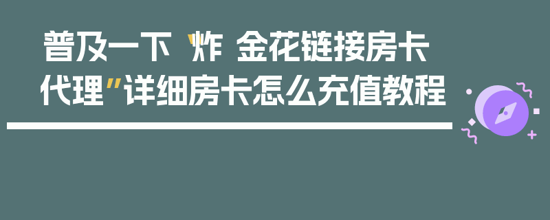 普及一下“炸 金花链接房卡代理”详细房卡怎么充值教程