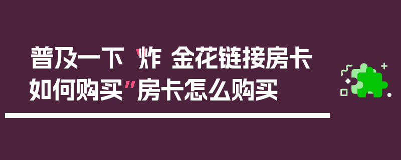 普及一下“炸 金花链接房卡如何购买”房卡怎么购买