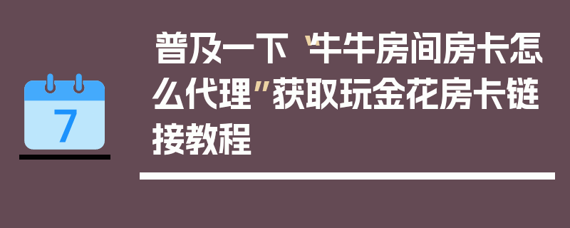 普及一下“牛牛房间房卡怎么代理”获取玩金花房卡链接教程