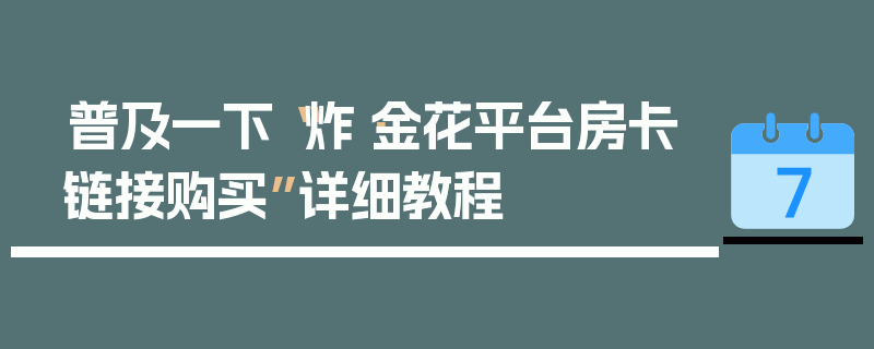 普及一下“炸·金花平台房卡链接购买”详细教程