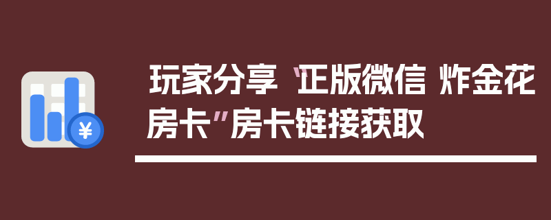 玩家分享“正版微信 炸金花房卡”房卡链接获取
