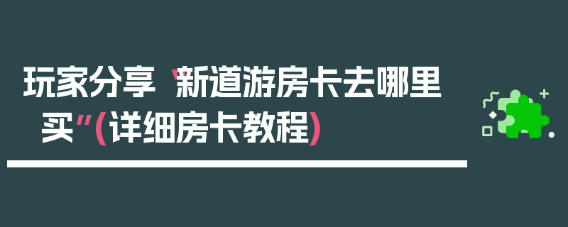 玩家分享“新道游房卡去哪里买”(详细房卡教程)