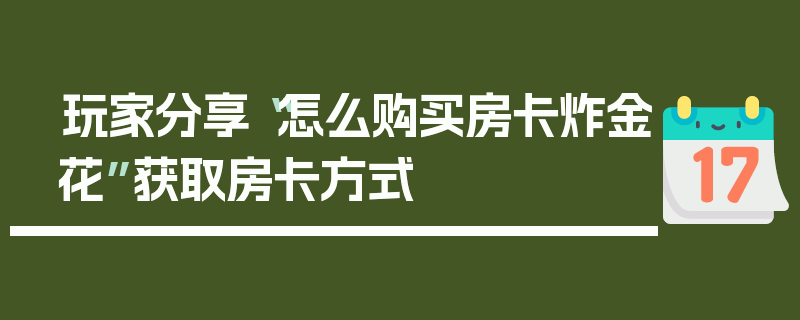 玩家分享“怎么购买房卡炸金花”获取房卡方式