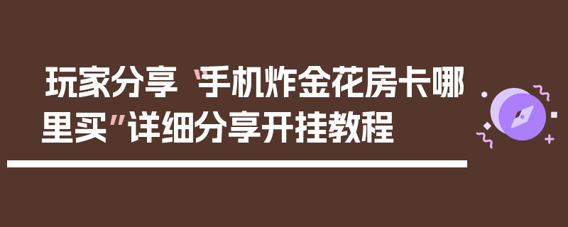 玩家分享“手机炸金花房卡哪里买”详细分享开挂教程