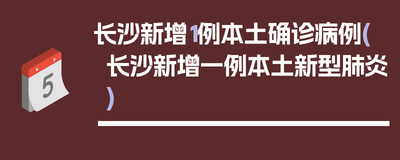 长沙新增1例本土确诊病例(长沙新增一例本土新型肺炎)