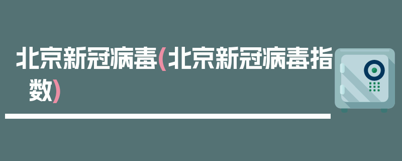 北京新冠病毒(北京新冠病毒指数)
