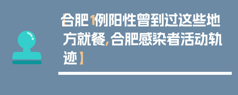 【合肥1例阳性曾到过这些地方就餐,合肥感染者活动轨迹】