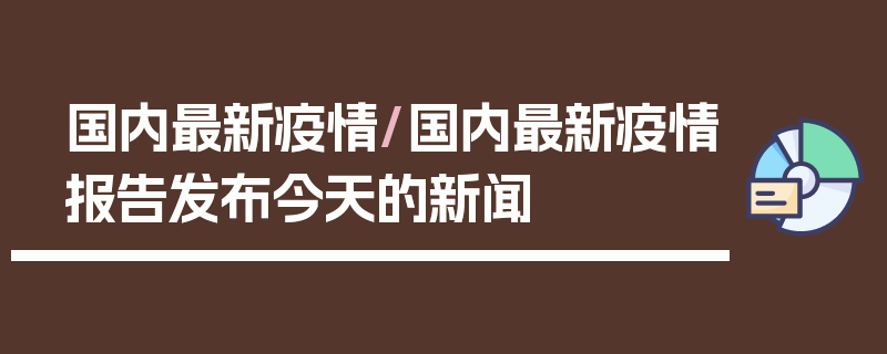 国内最新疫情/国内最新疫情报告发布今天的新闻