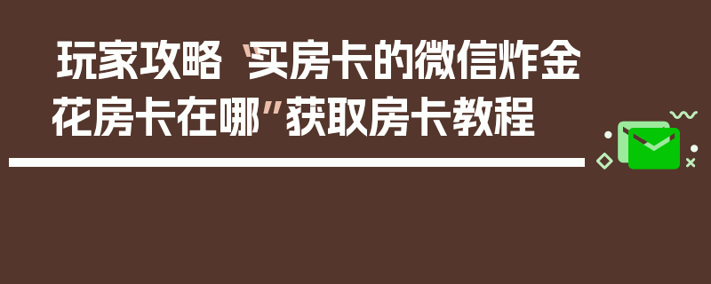 玩家攻略“买房卡的微信炸金花房卡在哪”获取房卡教程