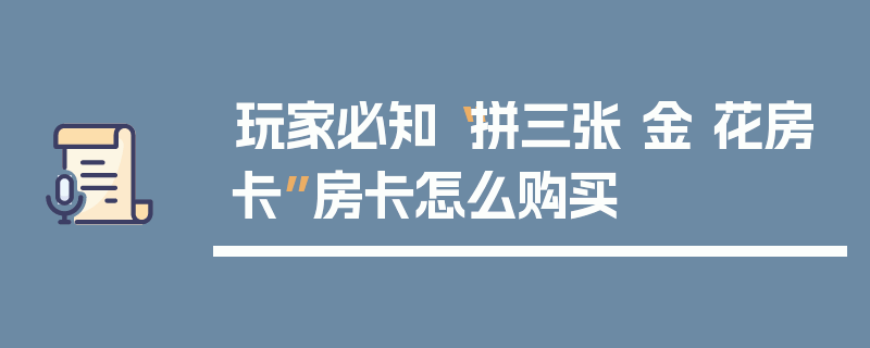 玩家必知“拼三张 金 花房卡”房卡怎么购买