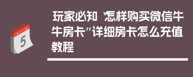 玩家必知“怎样购买微信牛牛房卡”详细房卡怎么充值教程