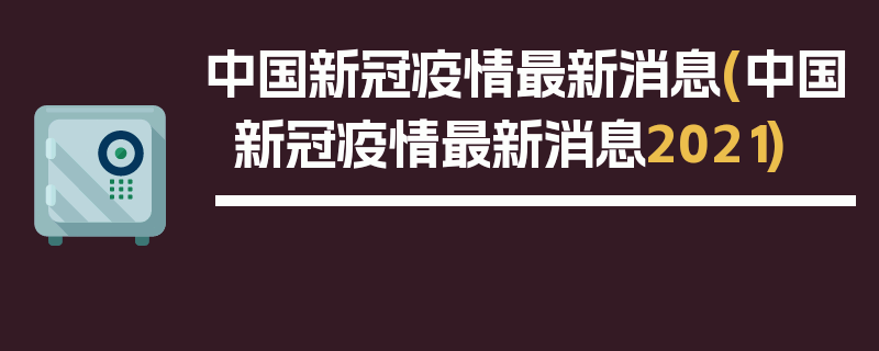 中国新冠疫情最新消息(中国新冠疫情最新消息2021)