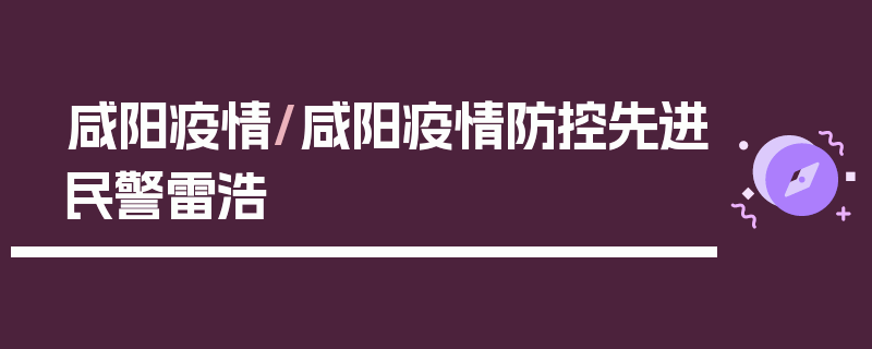 咸阳疫情/咸阳疫情防控先进民警雷浩