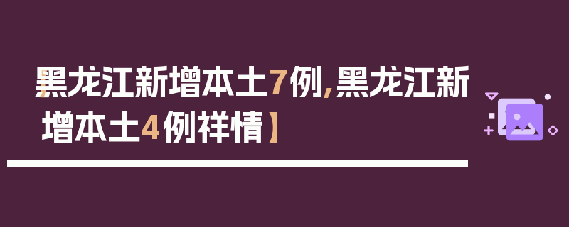 【黑龙江新增本土7例,黑龙江新增本土4例祥情】