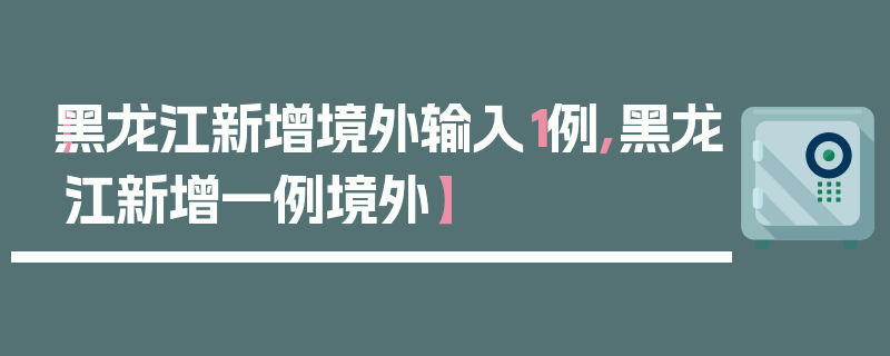 【黑龙江新增境外输入1例,黑龙江新增一例境外】