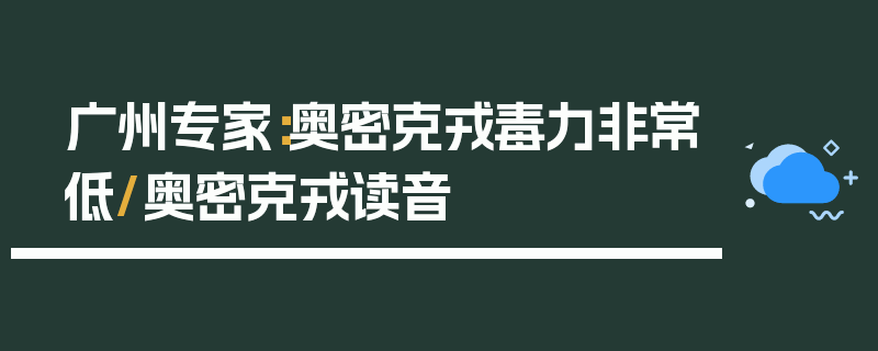 广州专家：奥密克戎毒力非常低/奥密克戎读音