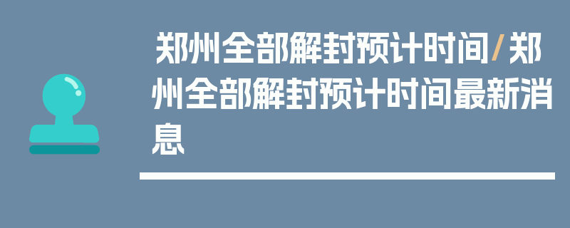 郑州全部解封预计时间/郑州全部解封预计时间最新消息