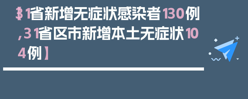 【31省新增无症状感染者130例,31省区市新增本土无症状104例】
