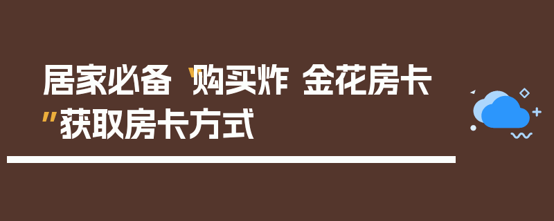 居家必备“购买炸 金花房卡”获取房卡方式