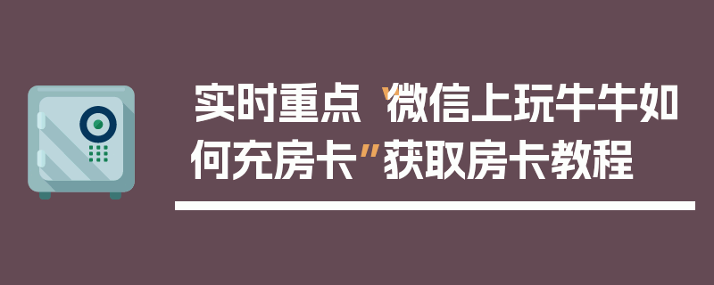 实时重点“微信上玩牛牛如何充房卡”获取房卡教程