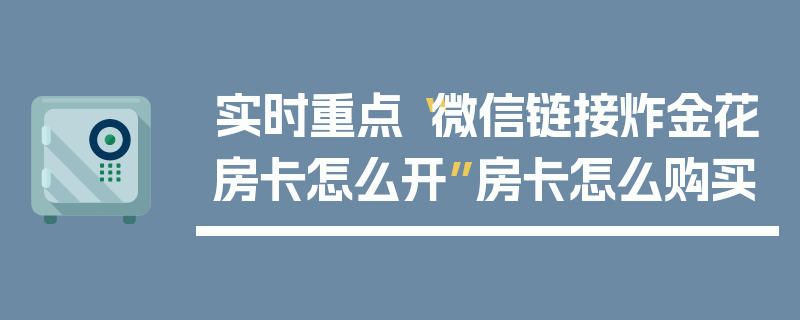实时重点“微信链接炸金花房卡怎么开”房卡怎么购买