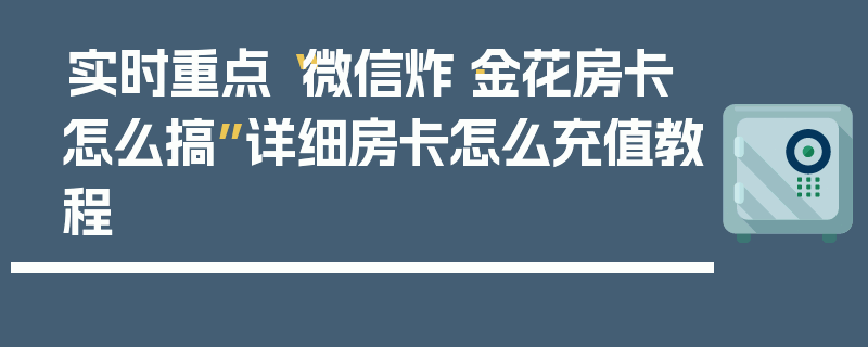 实时重点“微信炸·金花房卡怎么搞”详细房卡怎么充值教程