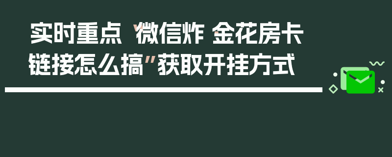 实时重点“微信炸·金花房卡链接怎么搞”获取开挂方式