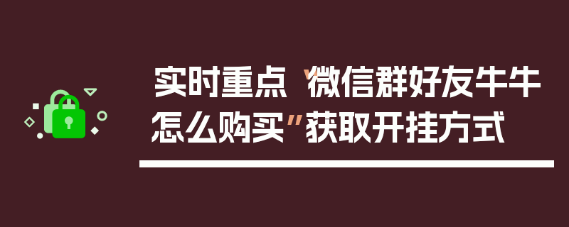 实时重点“微信群好友牛牛怎么购买”获取开挂方式