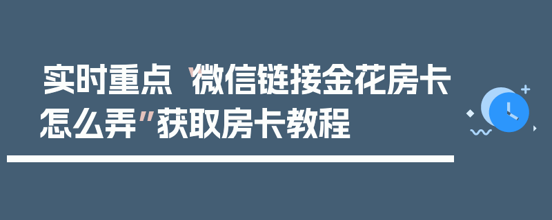 实时重点“微信链接金花房卡怎么弄”获取房卡教程
