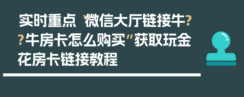 实时重点“微信大厅链接牛??牛房卡怎么购买”获取玩金花房卡链接教程