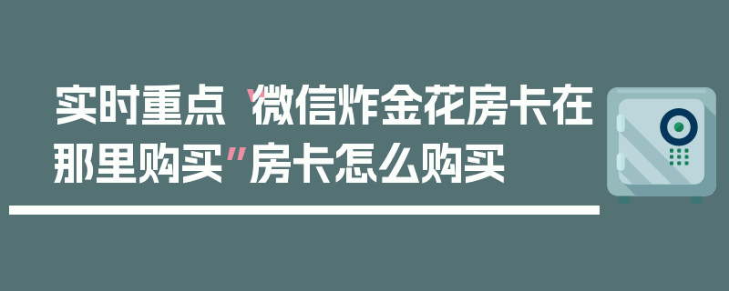 实时重点“微信炸金花房卡在那里购买”房卡怎么购买