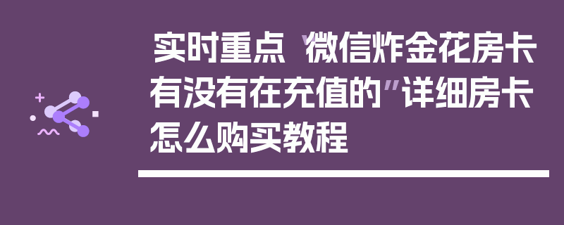 实时重点“微信炸金花房卡有没有在充值的”详细房卡怎么购买教程