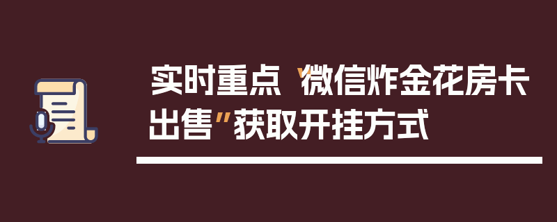 实时重点“微信炸金花房卡出售”获取开挂方式