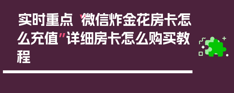 实时重点“微信炸金花房卡怎么充值”详细房卡怎么购买教程