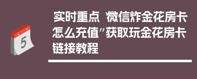实时重点“微信炸金花房卡怎么充值”获取玩金花房卡链接教程