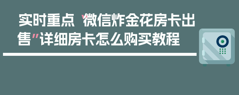 实时重点“微信炸金花房卡出售”详细房卡怎么购买教程
