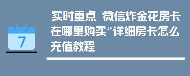 实时重点“微信炸金花房卡在哪里购买”详细房卡怎么充值教程