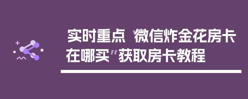 实时重点“微信炸金花房卡在哪买”获取房卡教程