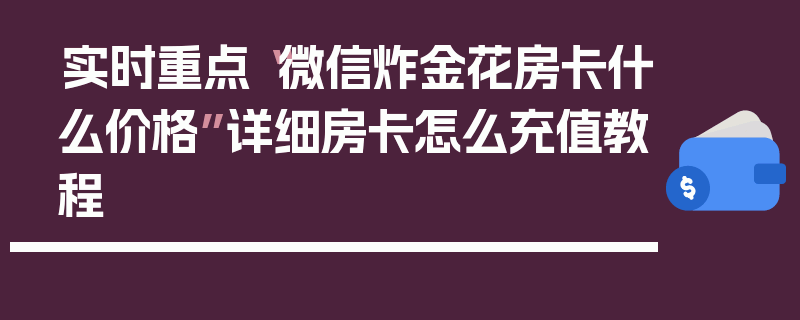 实时重点“微信炸金花房卡什么价格”详细房卡怎么充值教程