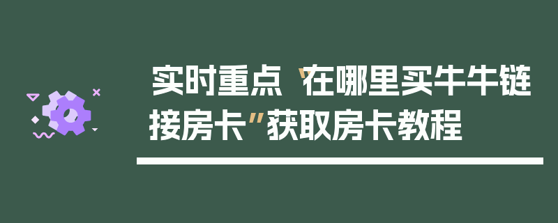 实时重点“在哪里买牛牛链接房卡”获取房卡教程