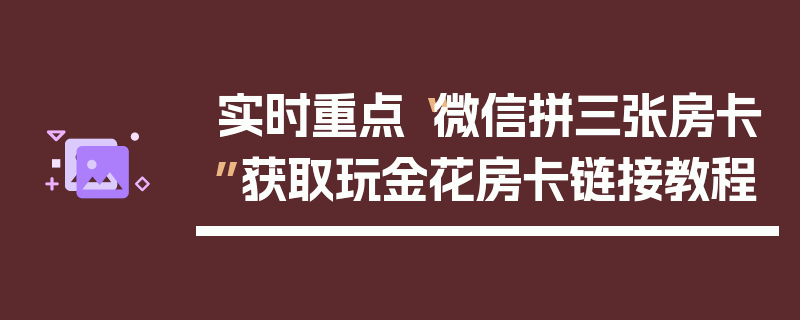 实时重点“微信拼三张房卡”获取玩金花房卡链接教程