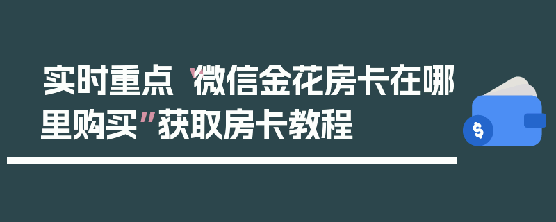 实时重点“微信金花房卡在哪里购买”获取房卡教程