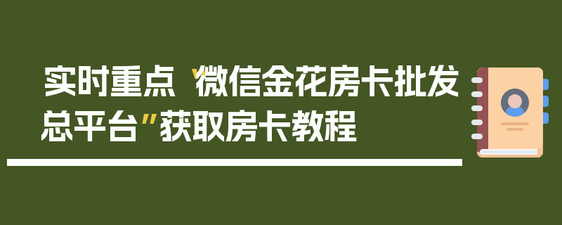 实时重点“微信金花房卡批发总平台”获取房卡教程