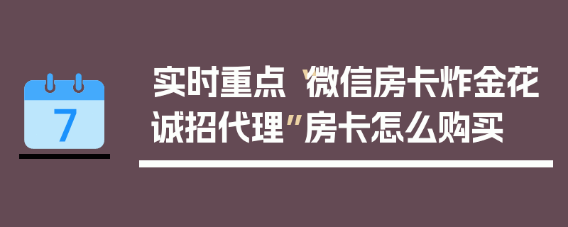 实时重点“微信房卡炸金花诚招代理”房卡怎么购买