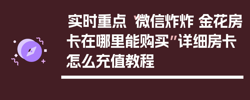 实时重点“微信炸炸·金花房卡在哪里能购买”详细房卡怎么充值教程