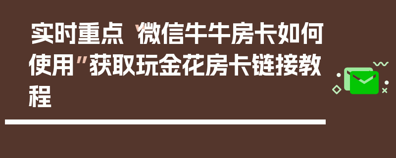 实时重点“微信牛牛房卡如何使用”获取玩金花房卡链接教程