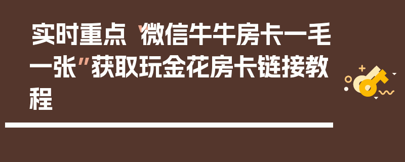 实时重点“微信牛牛房卡一毛一张”获取玩金花房卡链接教程